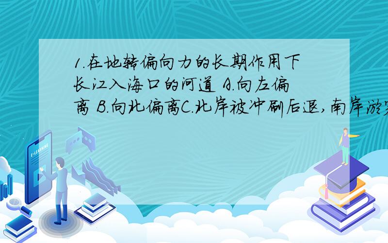 1.在地转偏向力的长期作用下长江入海口的河道 A．向左偏离 B．向北偏离C．北岸被冲刷后退,南岸淤塞 D．河道右偏,北岸淤塞\x05大气中进行着各种不同的物理过程,产生各种不同的物理现象,