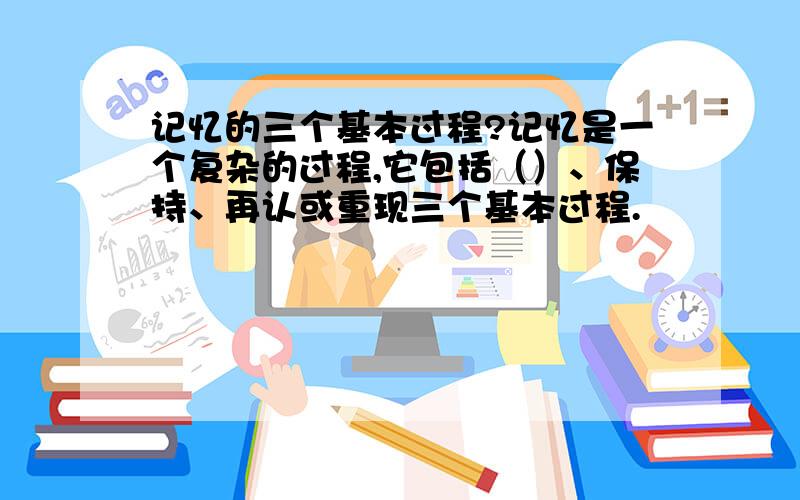 记忆的三个基本过程?记忆是一个复杂的过程,它包括（）、保持、再认或重现三个基本过程.