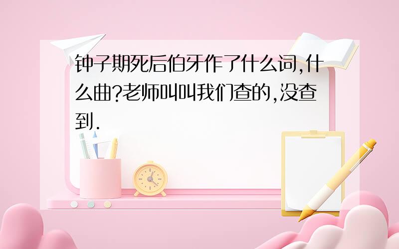 钟子期死后伯牙作了什么词,什么曲?老师叫叫我们查的,没查到.