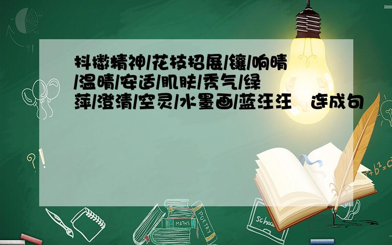 抖擞精神/花枝招展/镶/响晴/温晴/安适/肌肤/秀气/绿萍/澄清/空灵/水墨画/蓝汪汪   连成句