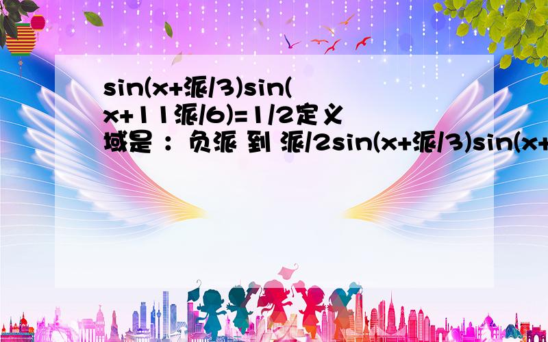 sin(x+派/3)sin(x+11派/6)=1/2定义域是 ：负派 到 派/2sin(x+派/3)sin(x+11派/6)=1/2定义域是 ：负派 到 派/2摆脱了~