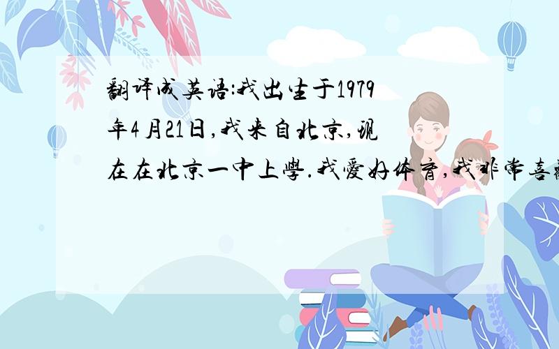 翻译成英语:我出生于1979年4月21日,我来自北京,现在在北京一中上学.我爱好体育,我非常喜欢上体育课,