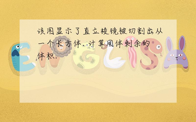 该图显示了直立棱镜被切割出从一个长方体. 计算固体剩余的体积.