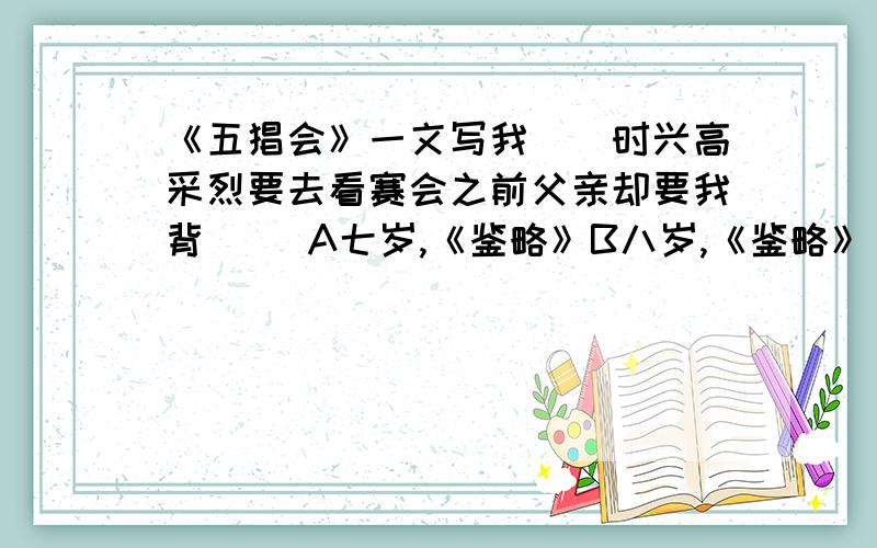 《五猖会》一文写我（）时兴高采烈要去看赛会之前父亲却要我背（） A七岁,《鉴略》B八岁,《鉴略》