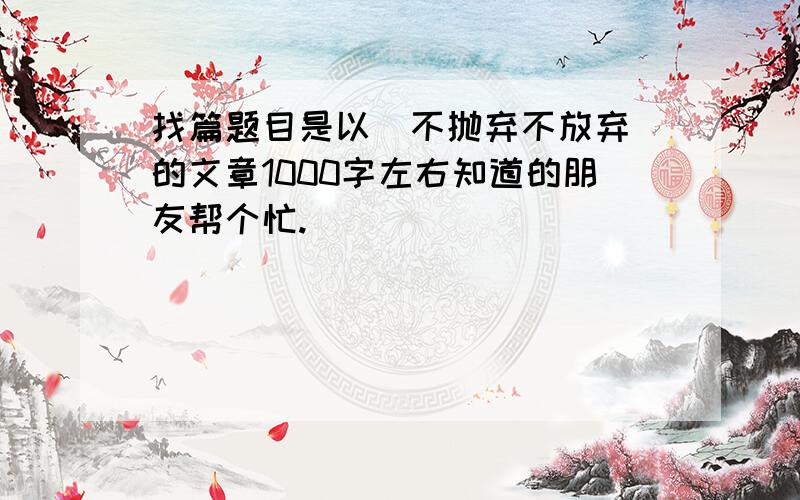 找篇题目是以〈不抛弃不放弃〉的文章1000字左右知道的朋友帮个忙.