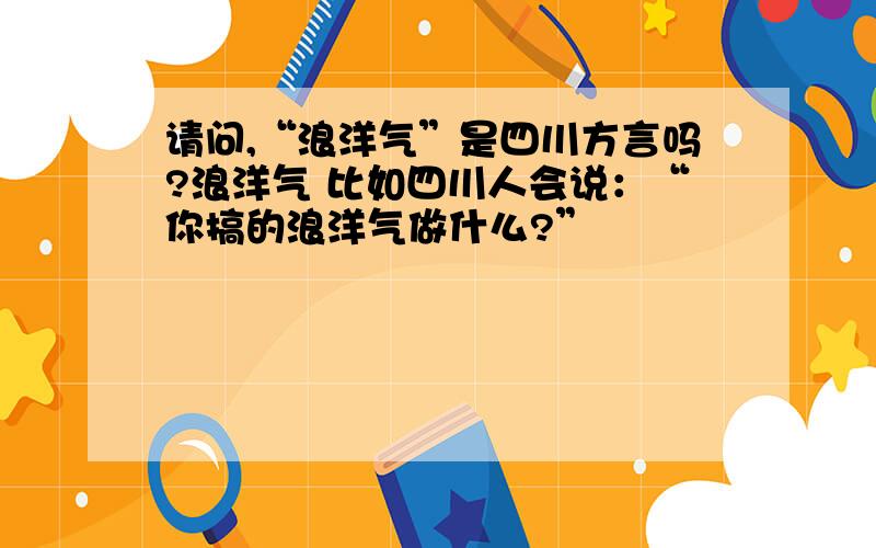 请问,“浪洋气”是四川方言吗?浪洋气 比如四川人会说：“你搞的浪洋气做什么?”