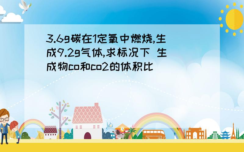 3.6g碳在1定氧中燃烧,生成9.2g气体,求标况下 生成物co和co2的体积比