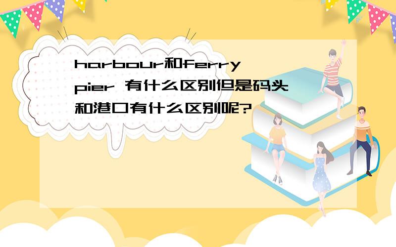 harbour和ferry pier 有什么区别但是码头和港口有什么区别呢?