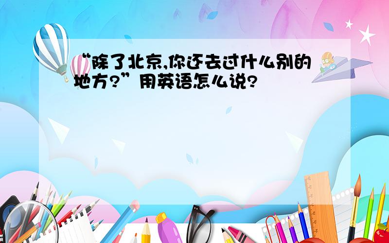 “除了北京,你还去过什么别的地方?”用英语怎么说?