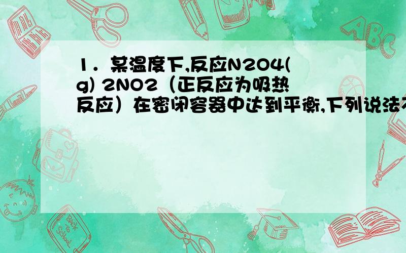 1．某温度下,反应N2O4(g) 2NO2（正反应为吸热反应）在密闭容器中达到平衡,下列说法不正确的是[ ]A．加压时(体积变小),将使正反应速率增大B．保持体积不变,加入少许NO2,将使正反应速率减小C