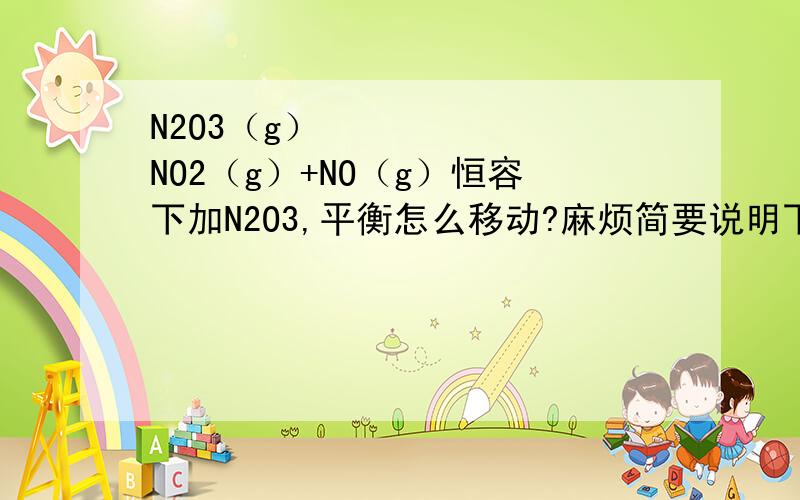 N2O3（g）↹NO2（g）+NO（g）恒容下加N2O3,平衡怎么移动?麻烦简要说明下理由,