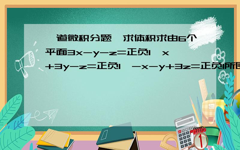 一道微积分题,求体积求由6个平面3x-y-z=正负1,x+3y-z=正负1,-x-y+3z=正负1所围的立体体积是多少,