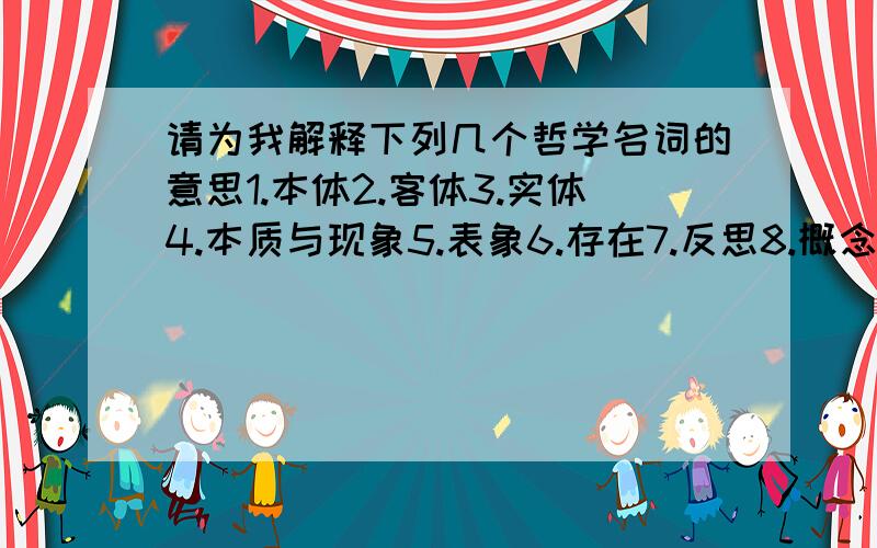 请为我解释下列几个哲学名词的意思1.本体2.客体3.实体4.本质与现象5.表象6.存在7.反思8.概念9.关系10.精神11.绝对12.理念13.辩证与统一14.思维15.真