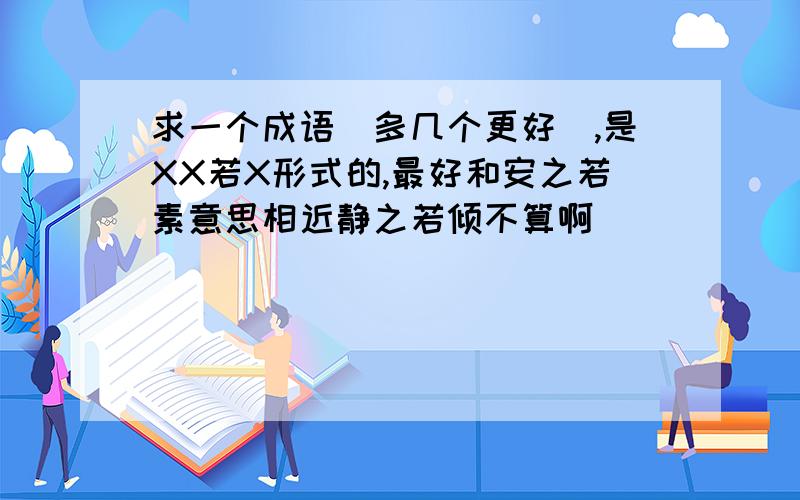 求一个成语（多几个更好）,是XX若X形式的,最好和安之若素意思相近静之若倾不算啊