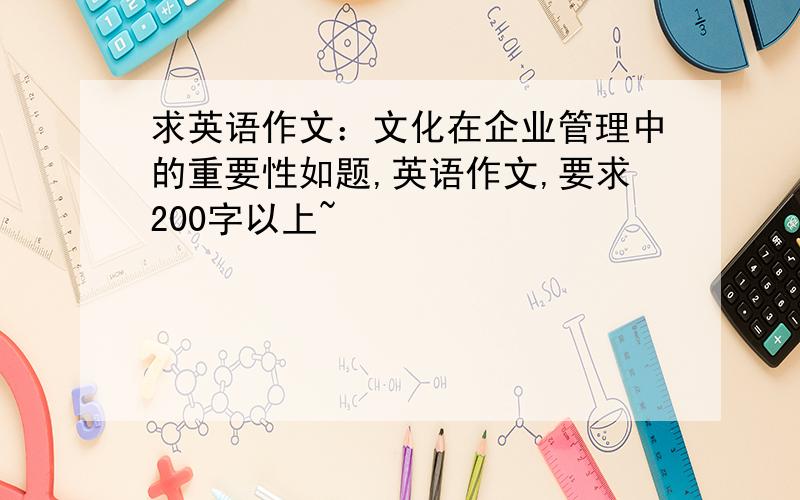 求英语作文：文化在企业管理中的重要性如题,英语作文,要求200字以上~