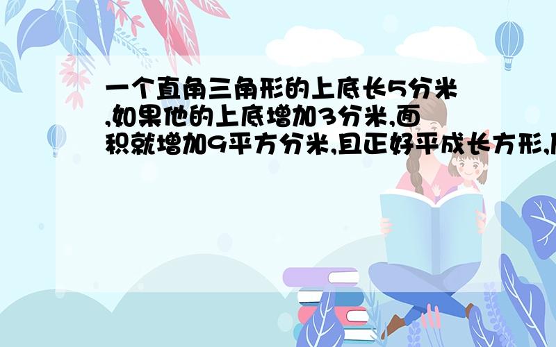 一个直角三角形的上底长5分米,如果他的上底增加3分米,面积就增加9平方分米,且正好平成长方形,原梯形面