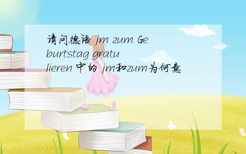 请问德语 jm zum Geburtstag gratulieren 中的 jm和zum为何意