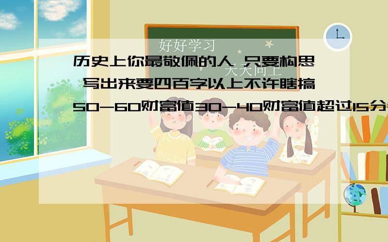 历史上你最敬佩的人 只要构思 写出来要四百字以上不许瞎搞50-60财富值30-40财富值超过15分钟但被选为最佳答案