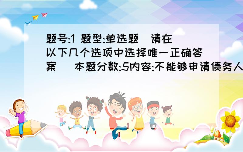 题号:1 题型:单选题（请在以下几个选项中选择唯一正确答案） 本题分数:5内容:不能够申请债务人破产的主体为（ ）选项:a、债务人b、债权人会议c、依法负有清算责任的人d、债权人 ----------