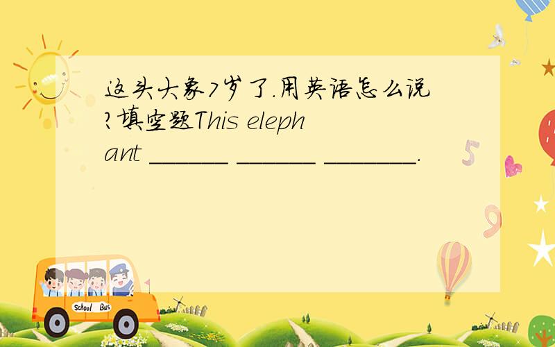 这头大象7岁了.用英语怎么说?填空题This elephant ______ ______ _______.