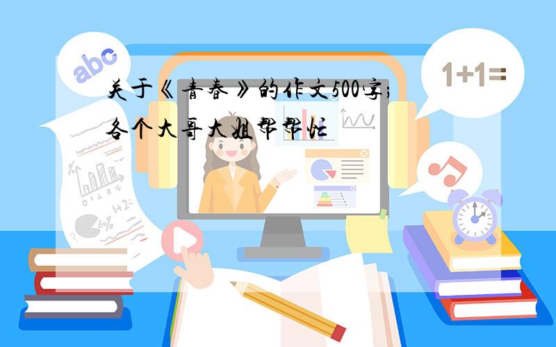 关于《青春》的作文500字;各个大哥大姐帮帮忙