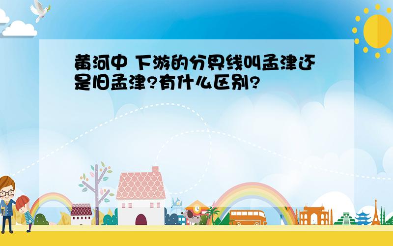 黄河中 下游的分界线叫孟津还是旧孟津?有什么区别?