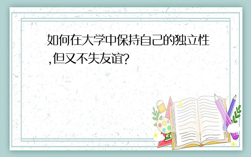 如何在大学中保持自己的独立性,但又不失友谊?