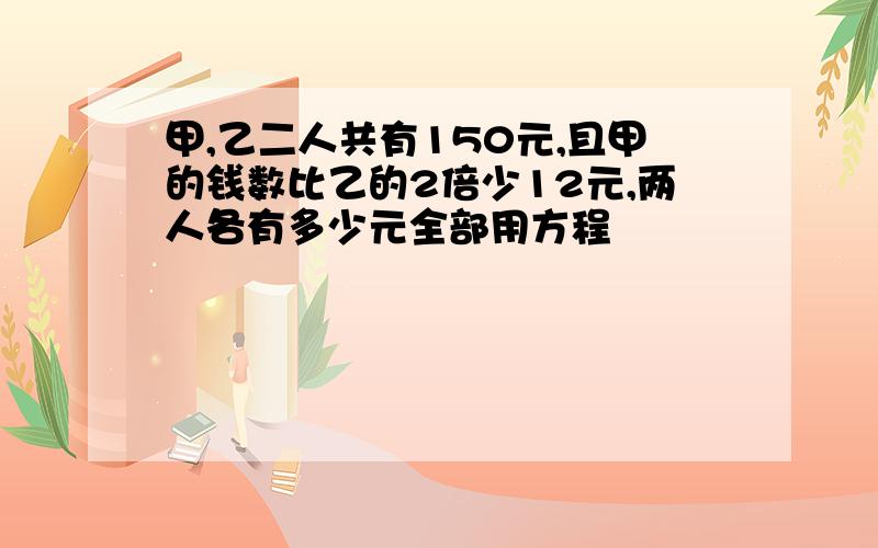 甲,乙二人共有150元,且甲的钱数比乙的2倍少12元,两人各有多少元全部用方程