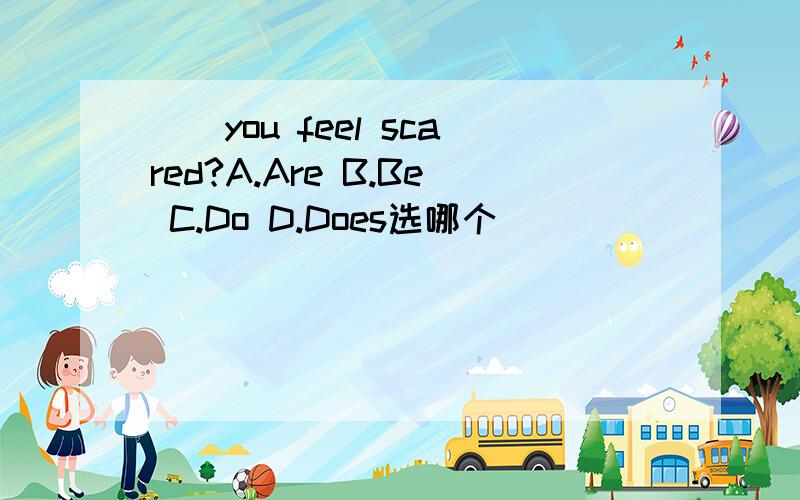 __you feel scared?A.Are B.Be C.Do D.Does选哪个