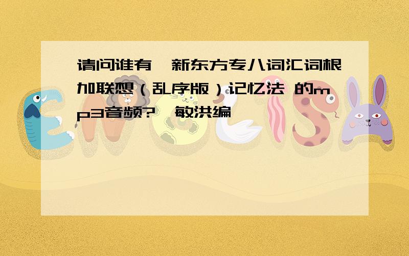 请问谁有,新东方专八词汇词根加联想（乱序版）记忆法 的mp3音频?俞敏洪编,