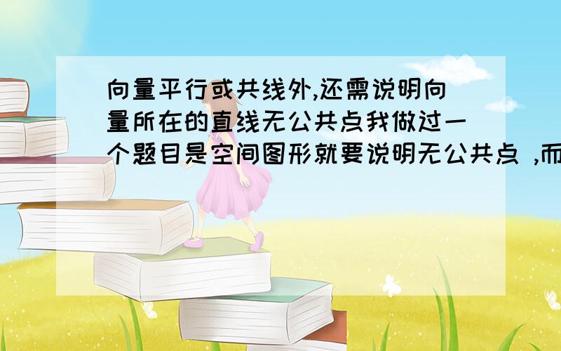 向量平行或共线外,还需说明向量所在的直线无公共点我做过一个题目是空间图形就要说明无公共点 ,而平面图形就不用是吗?