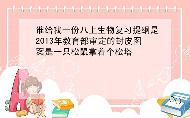 谁给我一份八上生物复习提纲是2013年教育部审定的封皮图案是一只松鼠拿着个松塔