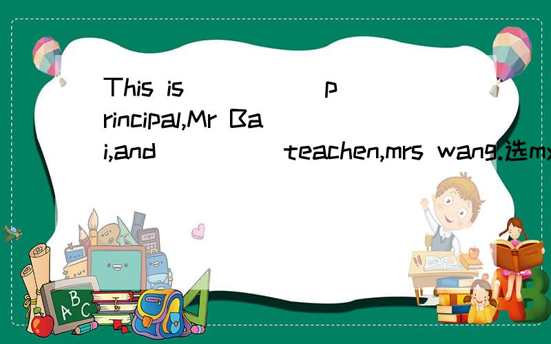 This is _____principal,Mr Bai,and_____teachen,mrs wang.选my还是your还是her还是his还是our还是their.其中选一个!