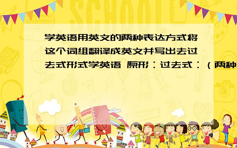 学英语用英文的两种表达方式将这个词组翻译成英文并写出去过去式形式学英语 原形：过去式：（两种表达方式） 原形：过去式：