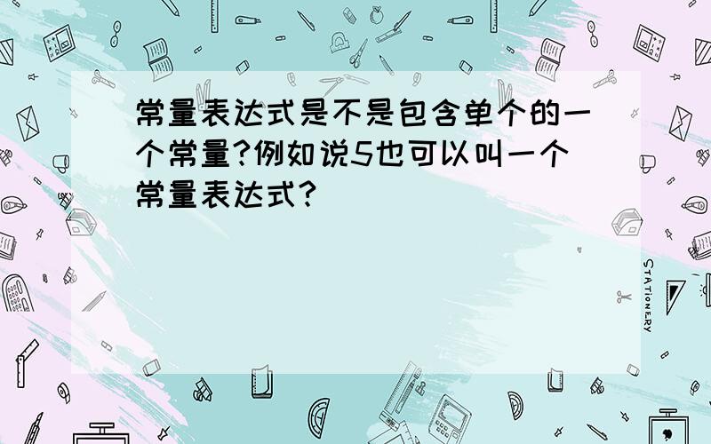 常量表达式是不是包含单个的一个常量?例如说5也可以叫一个常量表达式?