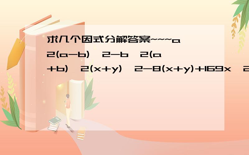 求几个因式分解答案~~~a^2(a-b)^2-b^2(a+b)^2(x+y)^2-8(x+y)+169x^2+12xy+4y^23.14X21X21+6.28X10-3.14X409.9^2+9.9X0.2+0.01最后2个是利用分解因式计算前面3个就是分解因式绝对给分~~~