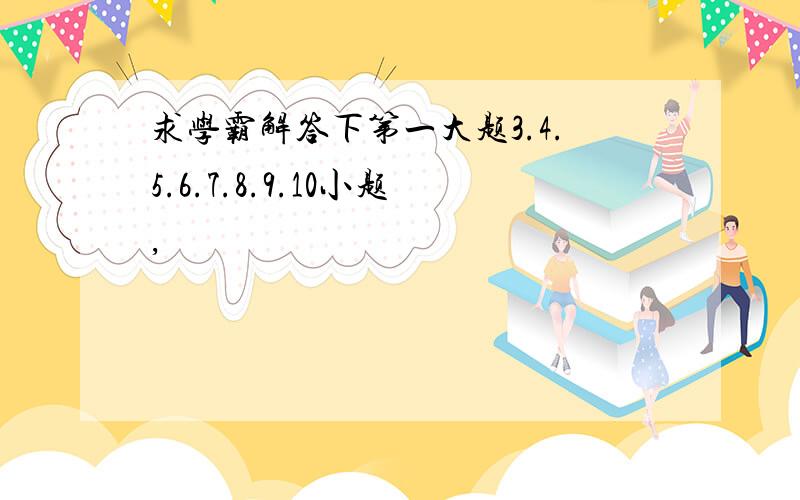 求学霸解答下第一大题3.4.5.6.7.8.9.10小题,