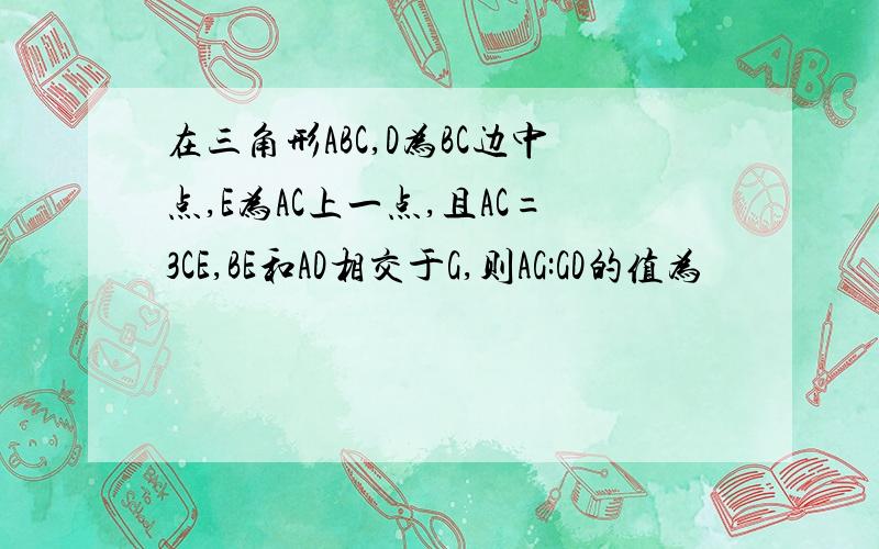 在三角形ABC,D为BC边中点,E为AC上一点,且AC=3CE,BE和AD相交于G,则AG:GD的值为