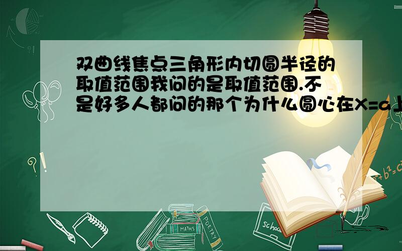 双曲线焦点三角形内切圆半径的取值范围我问的是取值范围.不是好多人都问的那个为什么圆心在X=a上,这个我知道的.各位解答的时候用数字或者字母说明都可以.