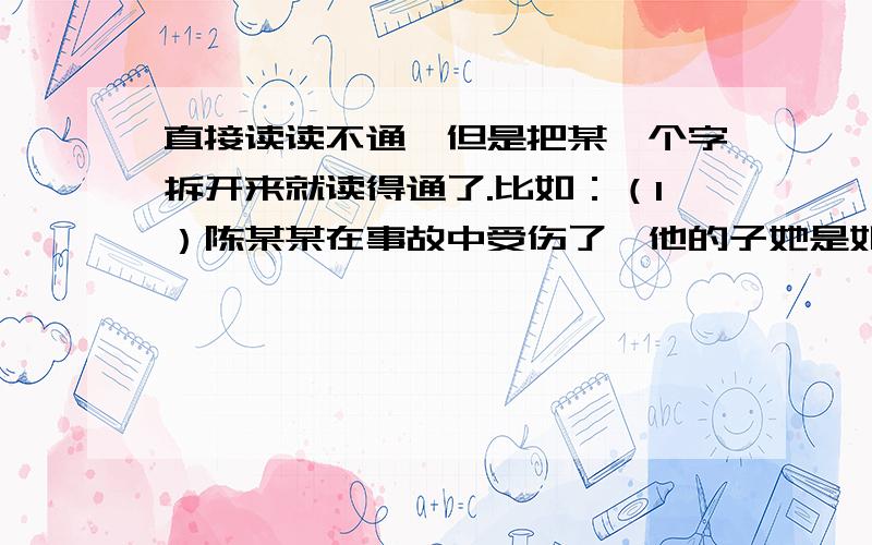 直接读读不通,但是把某一个字拆开来就读得通了.比如：（1）陈某某在事故中受伤了,他的子她是如此（她字分开读,变成“女也”就读得通了）（2）树树我们有好处（第二个树拆开来读,不过