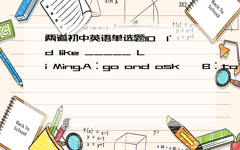 两道初中英语单选题10、I’d like _____ Li Ming.A：go and ask    B：to go to ask    C：to go and ask15、—Why not sing an English song together?   —_____ .A：Yes, we do    B：OK     C：I can选出答案,并附有解析?