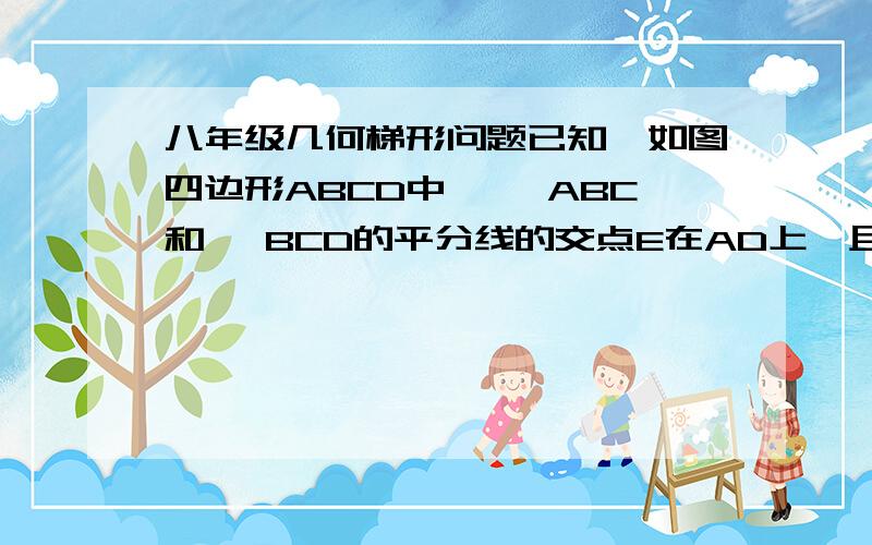 八年级几何梯形问题已知,如图四边形ABCD中,∠ ABC和∠ BCD的平分线的交点E在AD上,且BE⊥CE,E是AD中点,AB+CD≠AD.求证：四边形ABCD是梯形.