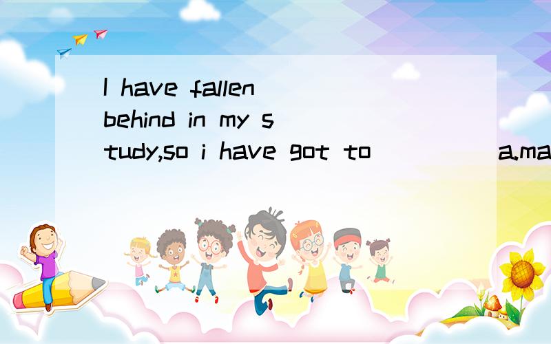 I have fallen behind in my study,so i have got to_____a.make an effort b,make efforts c.study hard d.make effort是不是选ABC啊 就D不行?不要查baidu噢