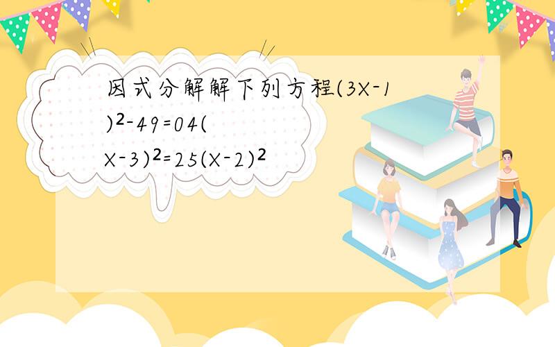 因式分解解下列方程(3X-1)²-49=04(X-3)²=25(X-2)²