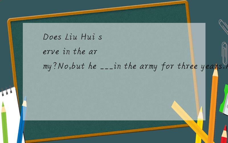 Does Liu Hui serve in the army?No,but he ___in the army for three years.A.servedB.has servedC.is servingD.would serve选哪个,为什么?