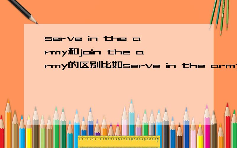 serve in the army和join the army的区别比如serve in the army是完成时里的,只是状态.join the army是现在或将来的,表动作,