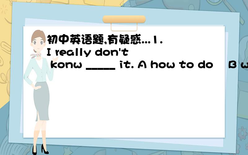 初中英语题,有疑惑...1.I really don't konw _____ it. A how to do    B what to do    C how can i do 2.Miss Yang told us the moon _____ round the earth. A moves    B moved    C is moving