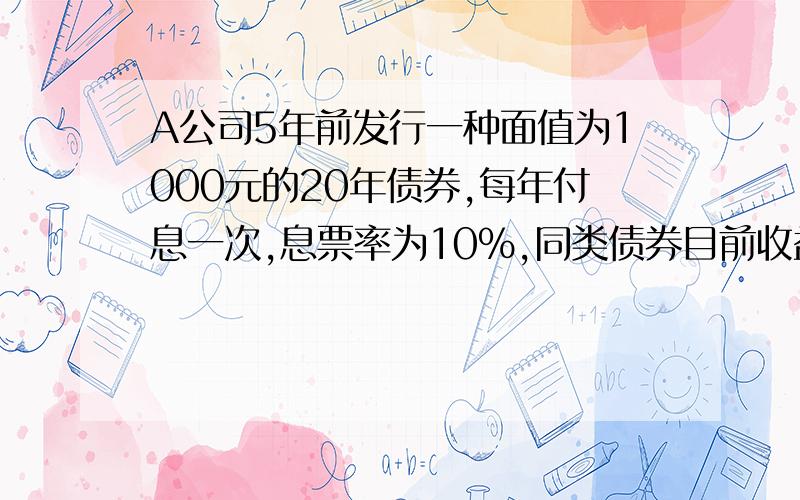 A公司5年前发行一种面值为1000元的20年债券,每年付息一次,息票率为10%,同类债券目前收益率为8%,则此债券的现值为?要求有计算过程