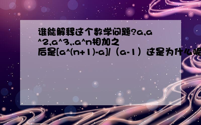 谁能解释这个数学问题?a,a^2,a^3,.a^n相加之后是[a^(n+1)-a]/（a-1）这是为什么呢?有什么计算过程来证明?