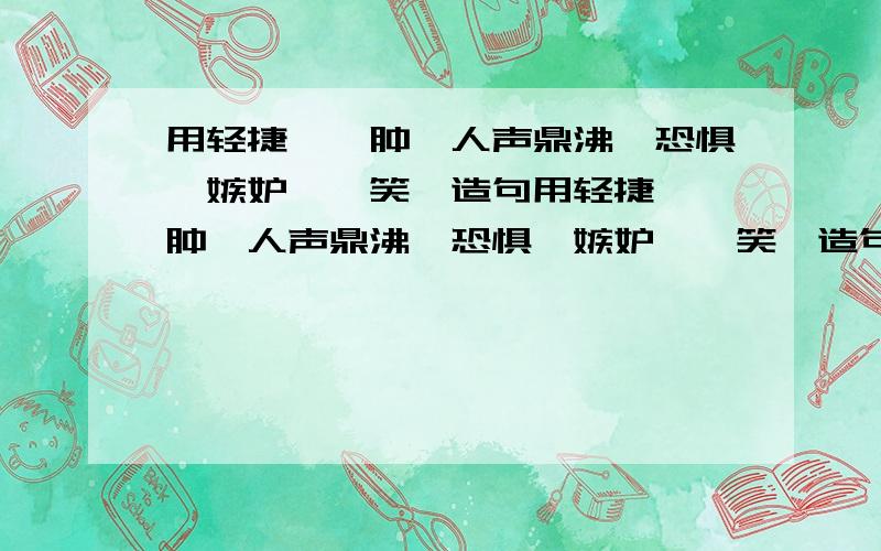 用轻捷、臃肿、人声鼎沸、恐惧、嫉妒、讪笑、造句用轻捷、臃肿、人声鼎沸、恐惧、嫉妒、讪笑、造句!七点半之前!好的再给+分!都用进去啊!用这些词造一段话!